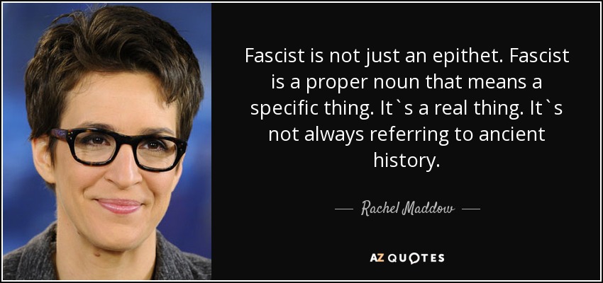 Fascist is not just an epithet. Fascist is a proper noun that means a specific thing. It`s a real thing. It`s not always referring to ancient history. - Rachel Maddow