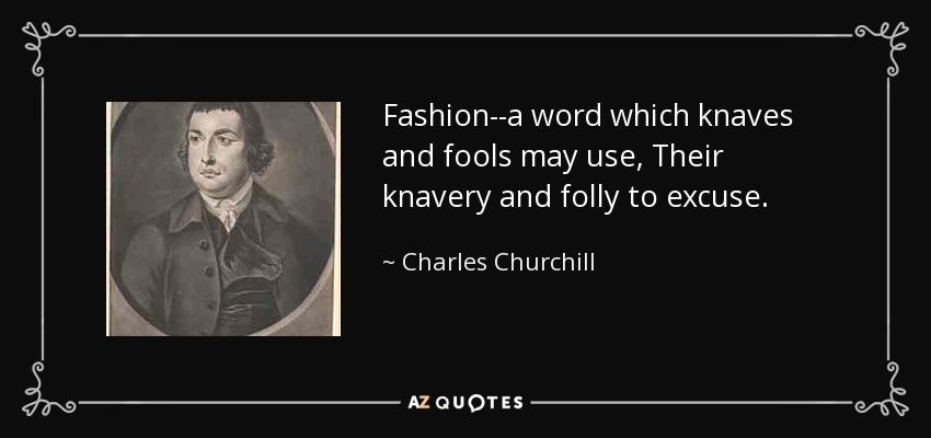 Fashion--a word which knaves and fools may use, Their knavery and folly to excuse. - Charles Churchill