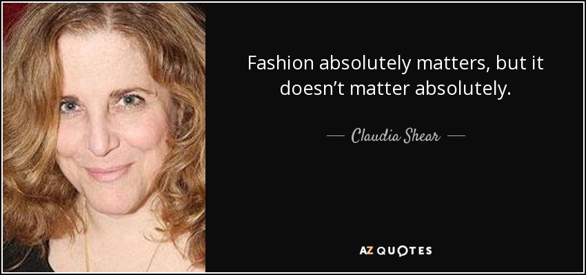 Fashion absolutely matters, but it doesn’t matter absolutely. - Claudia Shear