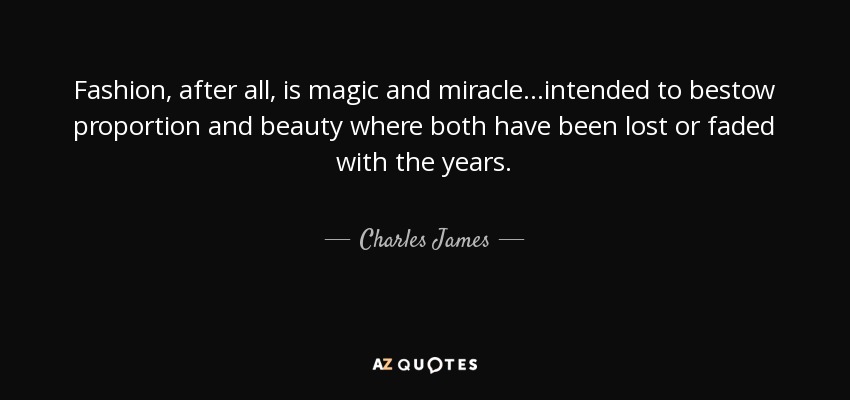Fashion, after all, is magic and miracle…intended to bestow proportion and beauty where both have been lost or faded with the years. - Charles James