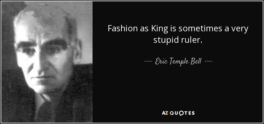 Fashion as King is sometimes a very stupid ruler. - Eric Temple Bell