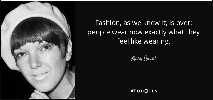 Fashion, as we knew it, is over; people wear now exactly what they feel like wearing. - Mary Quant