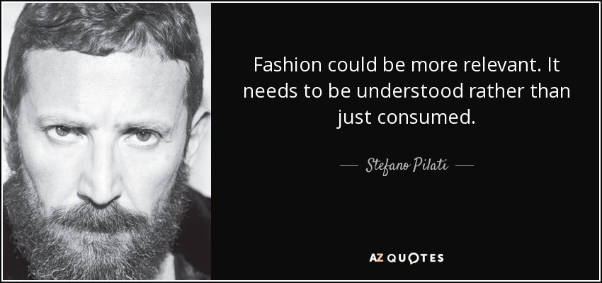 Fashion could be more relevant. It needs to be understood rather than just consumed. - Stefano Pilati