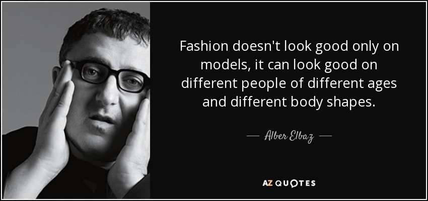 Fashion doesn't look good only on models, it can look good on different people of different ages and different body shapes. - Alber Elbaz