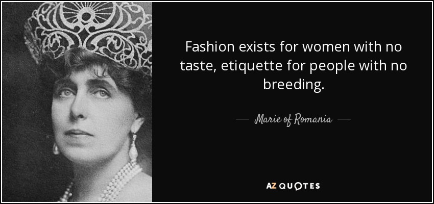 Fashion exists for women with no taste, etiquette for people with no breeding. - Marie of Romania