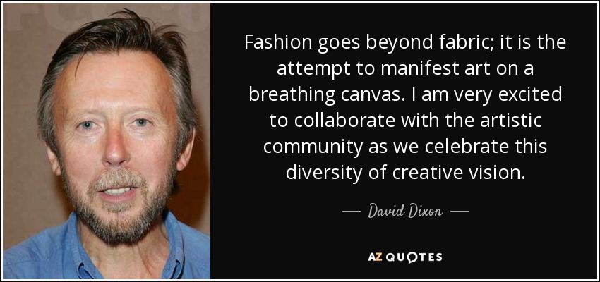 Fashion goes beyond fabric; it is the attempt to manifest art on a breathing canvas. I am very excited to collaborate with the artistic community as we celebrate this diversity of creative vision. - David Dixon