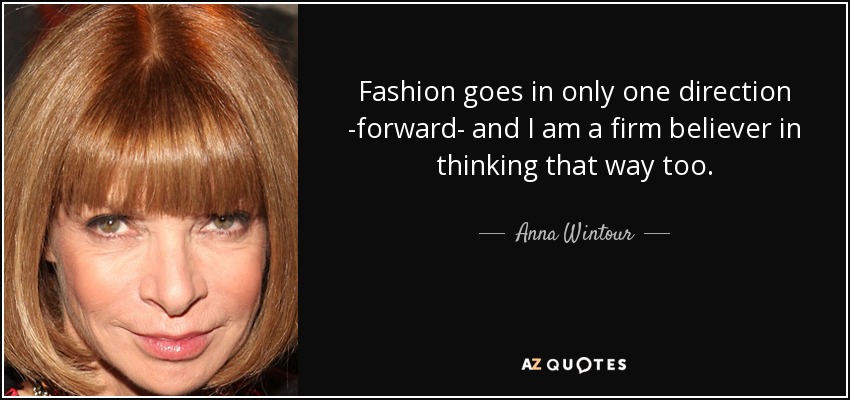 Fashion goes in only one direction -forward- and I am a firm believer in thinking that way too. - Anna Wintour