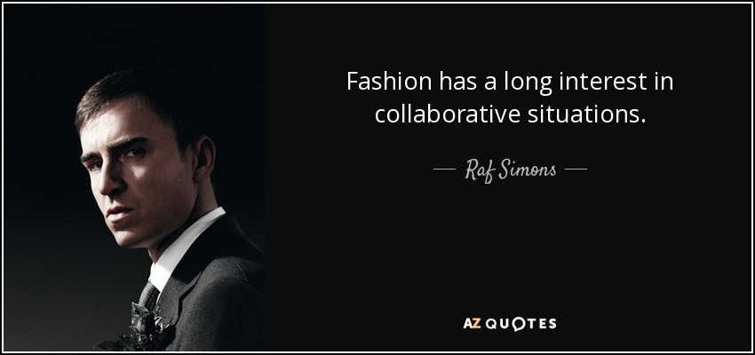 Fashion has a long interest in collaborative situations. - Raf Simons