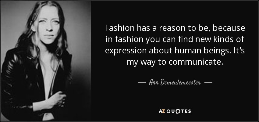 Fashion has a reason to be, because in fashion you can find new kinds of expression about human beings. It's my way to communicate. - Ann Demeulemeester