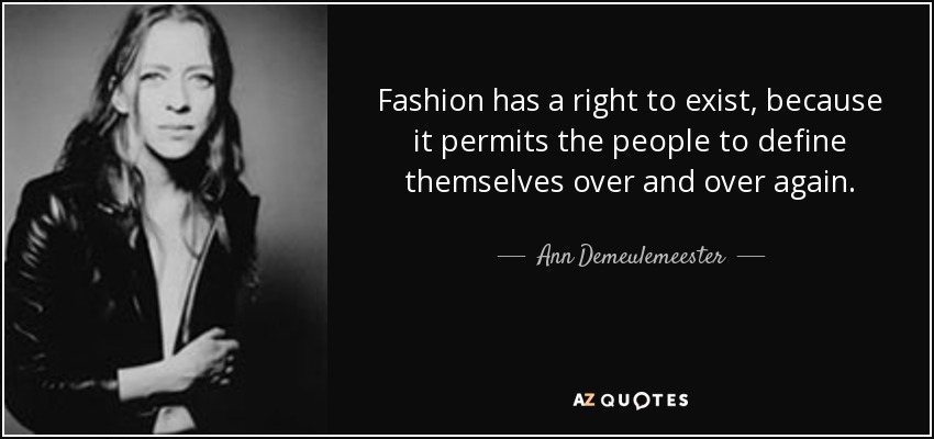 Fashion has a right to exist, because it permits the people to define themselves over and over again. - Ann Demeulemeester