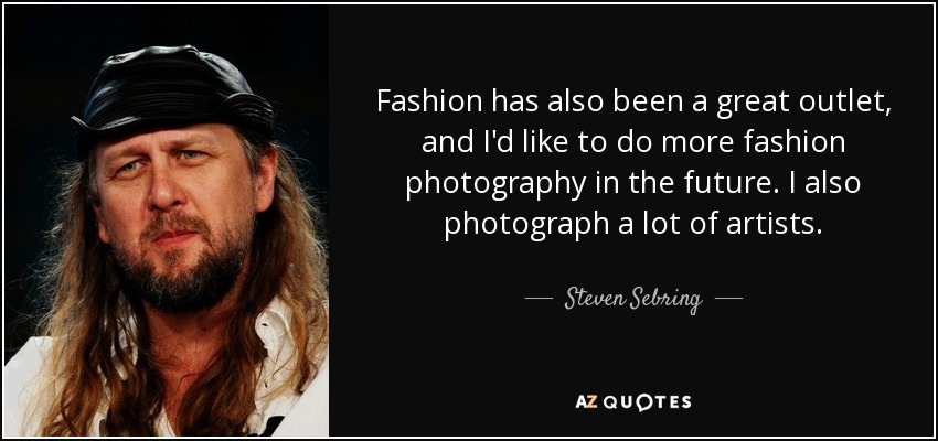 Fashion has also been a great outlet, and I'd like to do more fashion photography in the future. I also photograph a lot of artists. - Steven Sebring