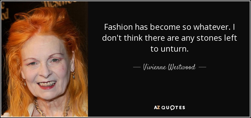 Fashion has become so whatever. I don't think there are any stones left to unturn. - Vivienne Westwood