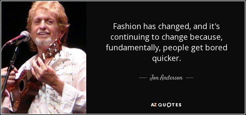 Fashion has changed, and it's continuing to change because, fundamentally, people get bored quicker. - Jon Anderson
