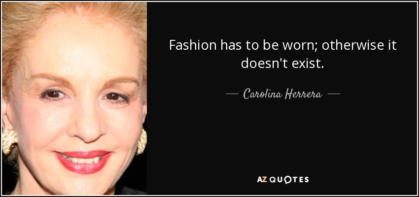 Fashion has to be worn; otherwise it doesn't exist. - Carolina Herrera