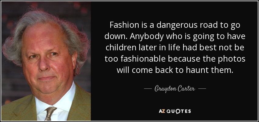 Fashion is a dangerous road to go down. Anybody who is going to have children later in life had best not be too fashionable because the photos will come back to haunt them. - Graydon Carter