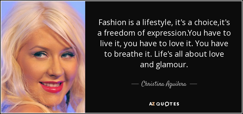 Fashion is a lifestyle, it's a choice,it's a freedom of expression.You have to live it, you have to love it. You have to breathe it. Life's all about love and glamour. - Christina Aguilera