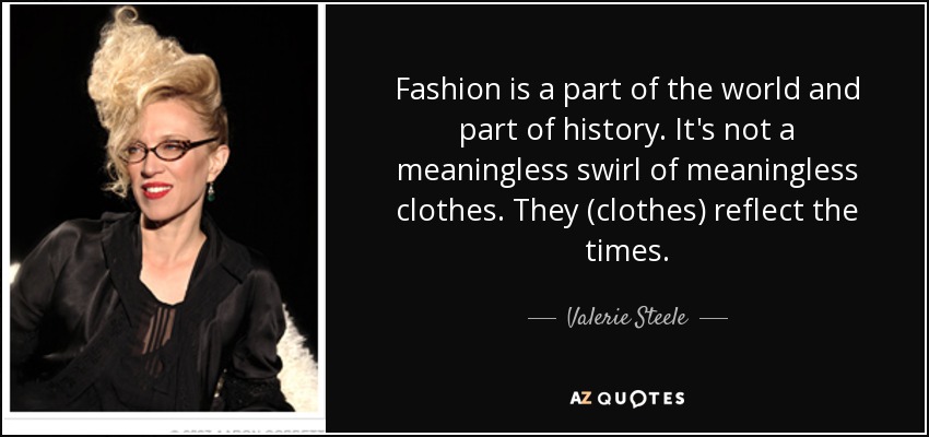 Fashion is a part of the world and part of history. It's not a meaningless swirl of meaningless clothes. They (clothes) reflect the times. - Valerie Steele