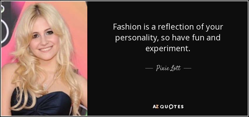 Fashion is a reflection of your personality, so have fun and experiment. - Pixie Lott