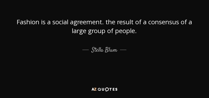 Fashion is a social agreement. the result of a consensus of a large group of people. - Stella Blum