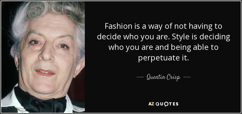Fashion is a way of not having to decide who you are. Style is deciding who you are and being able to perpetuate it. - Quentin Crisp