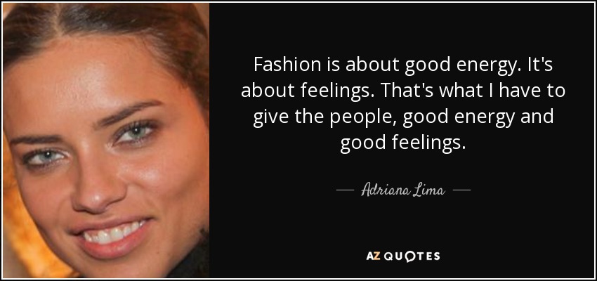 Fashion is about good energy. It's about feelings. That's what I have to give the people, good energy and good feelings. - Adriana Lima