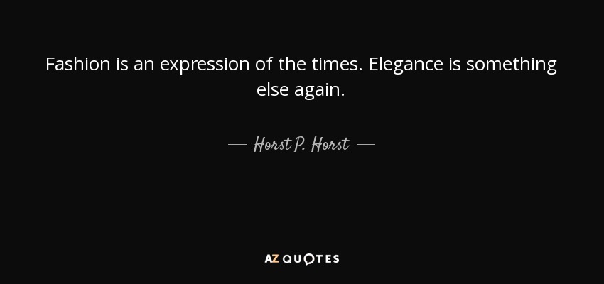 Fashion is an expression of the times. Elegance is something else again. - Horst P. Horst