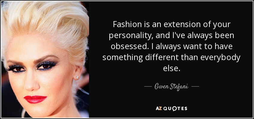 Fashion is an extension of your personality, and I've always been obsessed. I always want to have something different than everybody else. - Gwen Stefani
