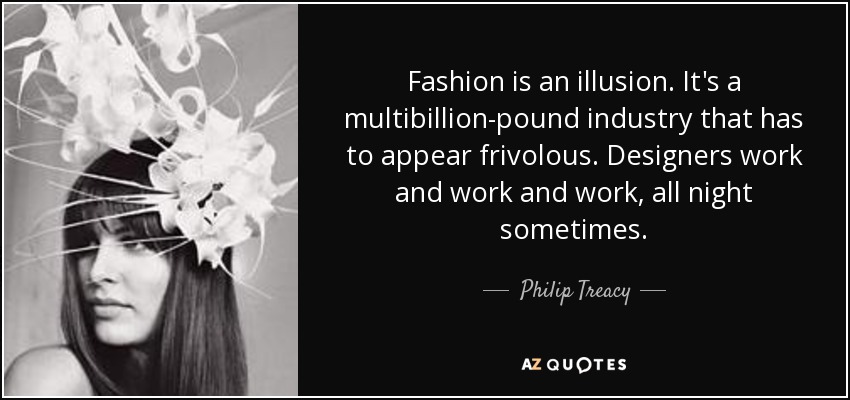 Fashion is an illusion. It's a multibillion-pound industry that has to appear frivolous. Designers work and work and work, all night sometimes. - Philip Treacy