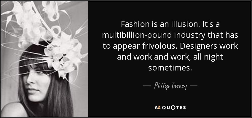 Fashion is an illusion. It's a multibillion-pound industry that has to appear frivolous. Designers work and work and work, all night sometimes. - Philip Treacy