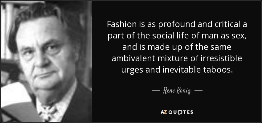 Fashion is as profound and critical a part of the social life of man as sex, and is made up of the same ambivalent mixture of irresistible urges and inevitable taboos. - Rene Konig