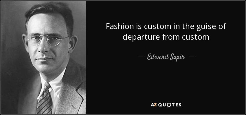 Fashion is custom in the guise of departure from custom - Edward Sapir