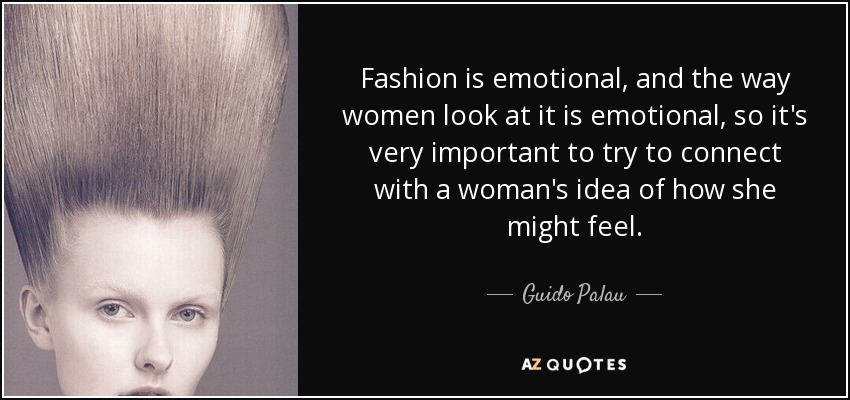 Fashion is emotional, and the way women look at it is emotional, so it's very important to try to connect with a woman's idea of how she might feel. - Guido Palau
