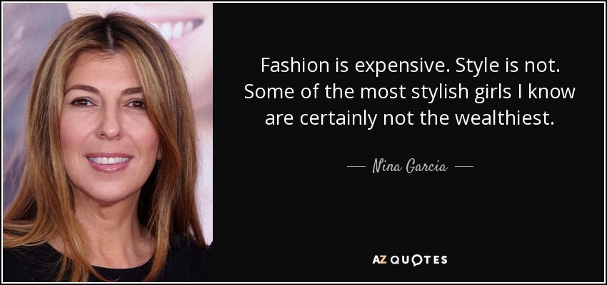 Fashion is expensive. Style is not. Some of the most stylish girls I know are certainly not the wealthiest. - Nina Garcia