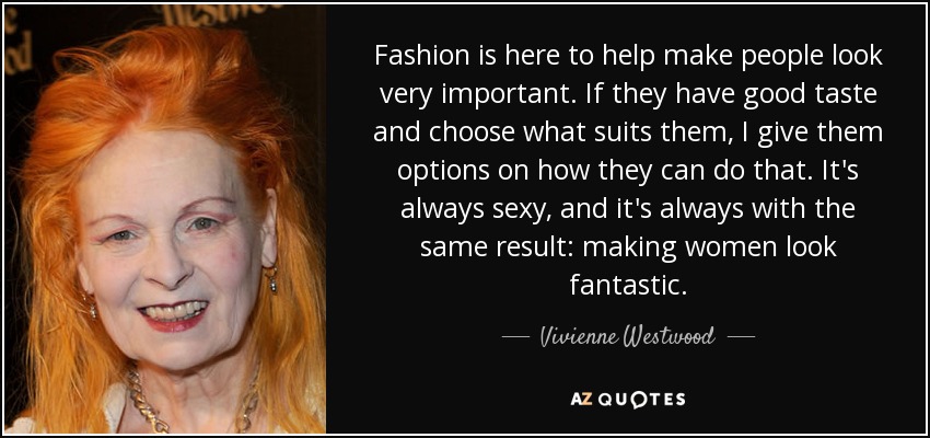 Fashion is here to help make people look very important. If they have good taste and choose what suits them, I give them options on how they can do that. It's always sexy, and it's always with the same result: making women look fantastic. - Vivienne Westwood