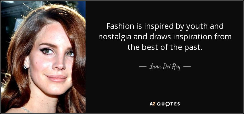 Fashion is inspired by youth and nostalgia and draws inspiration from the best of the past. - Lana Del Rey