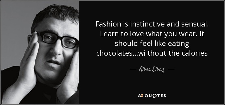 Fashion is instinctive and sensual. Learn to love what you wear. It should feel like eating chocolates...wi thout the calories - Alber Elbaz