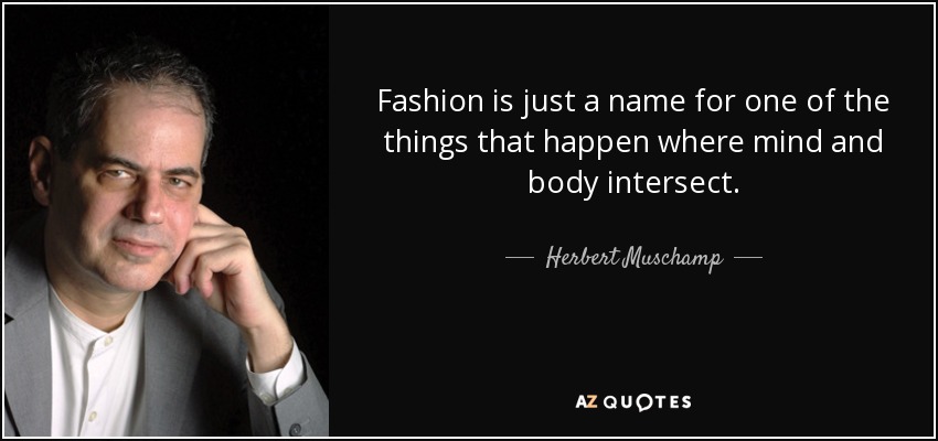 Fashion is just a name for one of the things that happen where mind and body intersect. - Herbert Muschamp