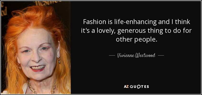 Fashion is life-enhancing and I think it's a lovely, generous thing to do for other people. - Vivienne Westwood
