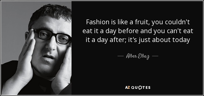 Fashion is like a fruit, you couldn't eat it a day before and you can't eat it a day after; it's just about today - Alber Elbaz