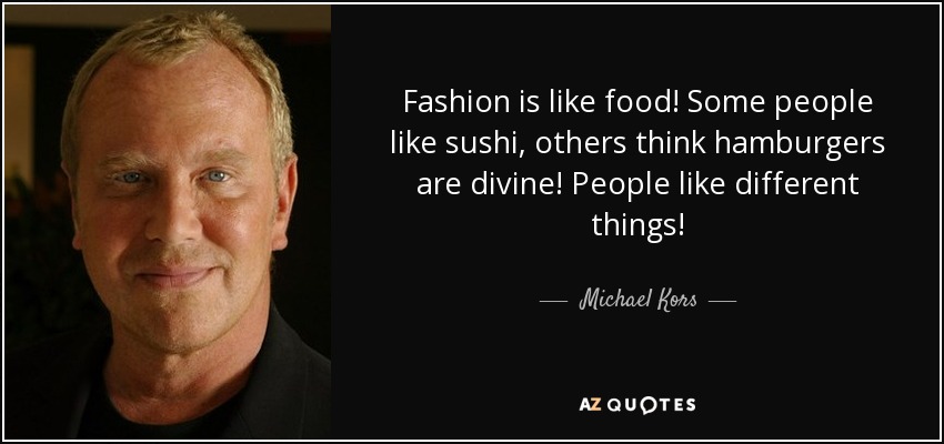 Fashion is like food! Some people like sushi, others think hamburgers are divine! People like different things! - Michael Kors