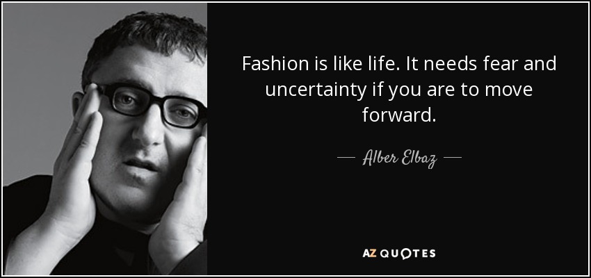 Fashion is like life. It needs fear and uncertainty if you are to move forward. - Alber Elbaz