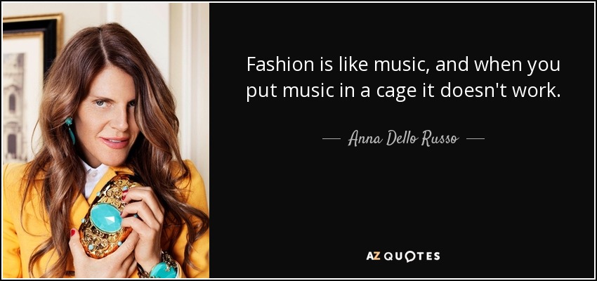 Fashion is like music, and when you put music in a cage it doesn't work. - Anna Dello Russo