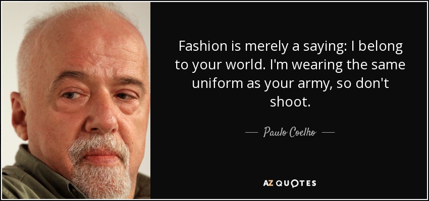 Fashion is merely a saying: I belong to your world. I'm wearing the same uniform as your army, so don't shoot. - Paulo Coelho