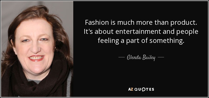 Fashion is much more than product. It's about entertainment and people feeling a part of something. - Glenda Bailey