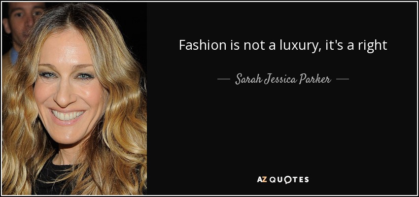 Fashion is not a luxury, it's a right - Sarah Jessica Parker