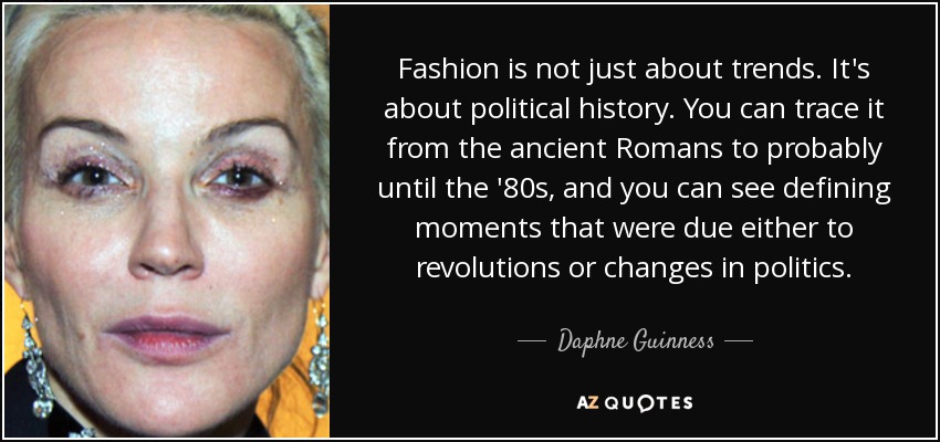 Fashion is not just about trends. It's about political history. You can trace it from the ancient Romans to probably until the '80s, and you can see defining moments that were due either to revolutions or changes in politics. - Daphne Guinness