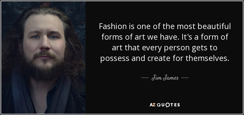 Fashion is one of the most beautiful forms of art we have. It's a form of art that every person gets to possess and create for themselves. - Jim James