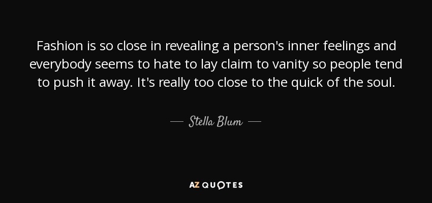 Fashion is so close in revealing a person's inner feelings and everybody seems to hate to lay claim to vanity so people tend to push it away. It's really too close to the quick of the soul. - Stella Blum