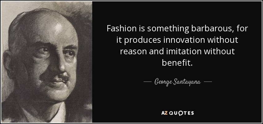Fashion is something barbarous, for it produces innovation without reason and imitation without benefit. - George Santayana