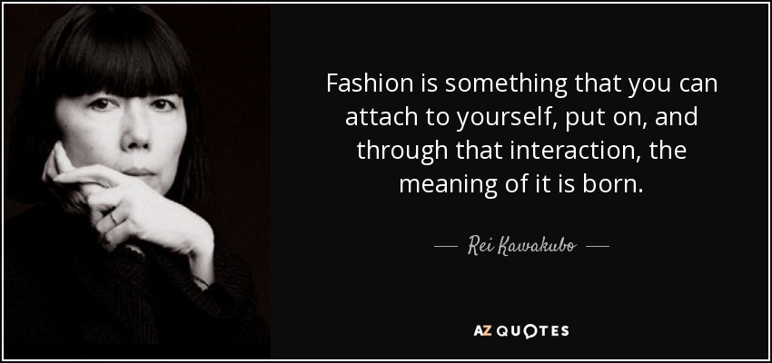 Fashion is something that you can attach to yourself, put on, and through that interaction, the meaning of it is born. - Rei Kawakubo